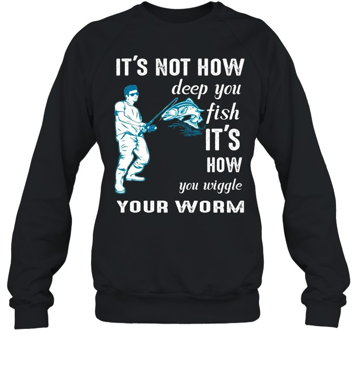 Its not how deep you fish Its how you wiggle your worm shirt Unisex Sweatshirt