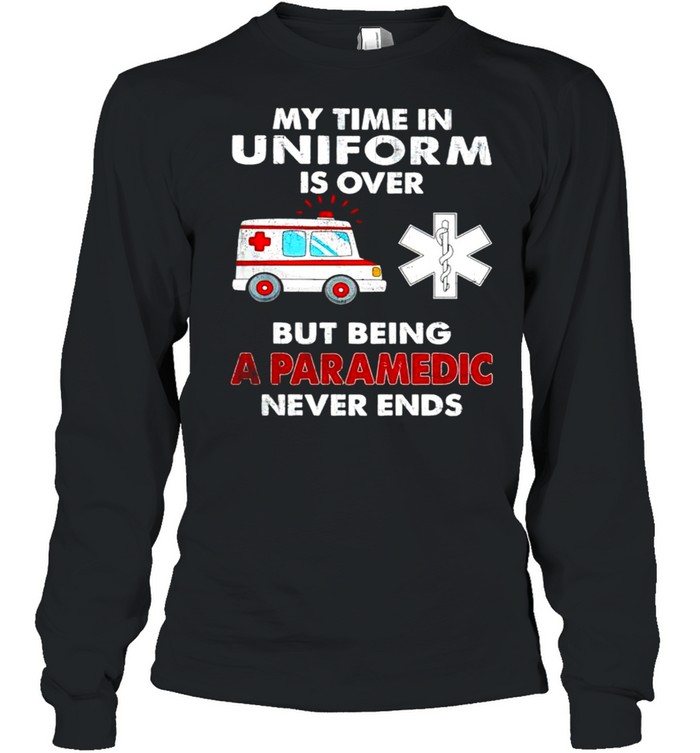 My time in uniform is over but being a paramedic never ends shirt Long Sleeved T-shirt