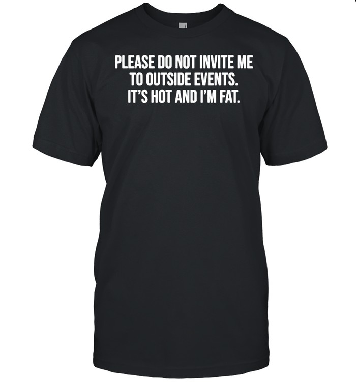 Please do not invite me to outside events it’s hot and I’m fat shirt Classic Men's T-shirt