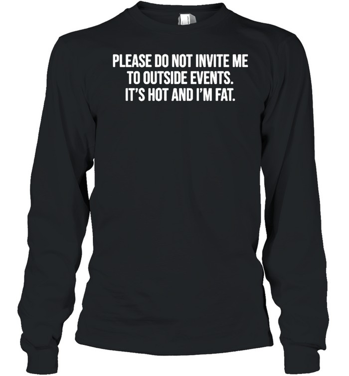 Please do not invite me to outside events it’s hot and I’m fat shirt Long Sleeved T-shirt