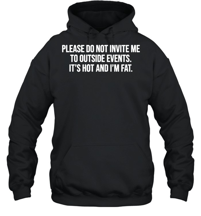 Please do not invite me to outside events it’s hot and I’m fat shirt Unisex Hoodie