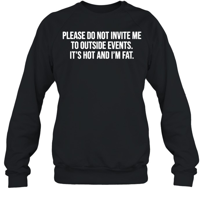 Please do not invite me to outside events it’s hot and I’m fat shirt Unisex Sweatshirt