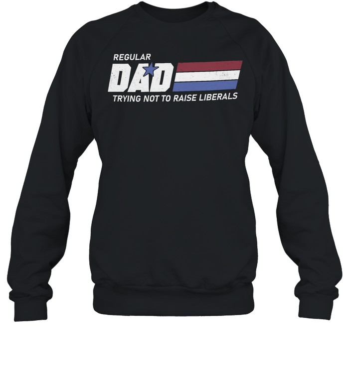 Regular dad trying not to raise liberals shirt Unisex Sweatshirt