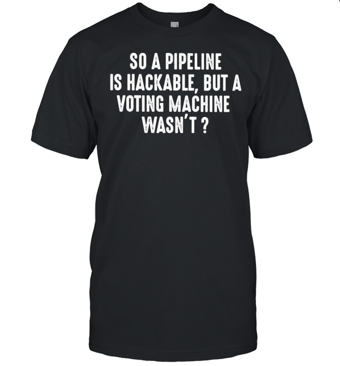 So a pipeline is hackable but a voting machine wasn’t shirt Classic Men's T-shirt