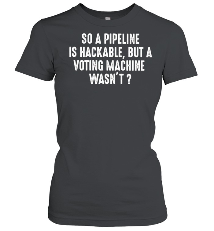 So a pipeline is hackable but a voting machine wasn’t shirt Classic Women's T-shirt