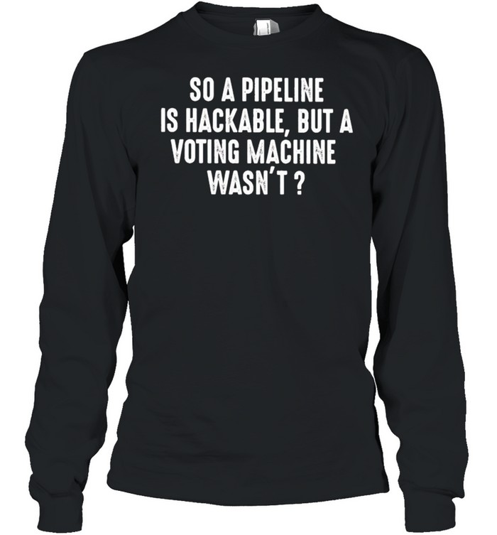 So a pipeline is hackable but a voting machine wasn’t shirt Long Sleeved T-shirt