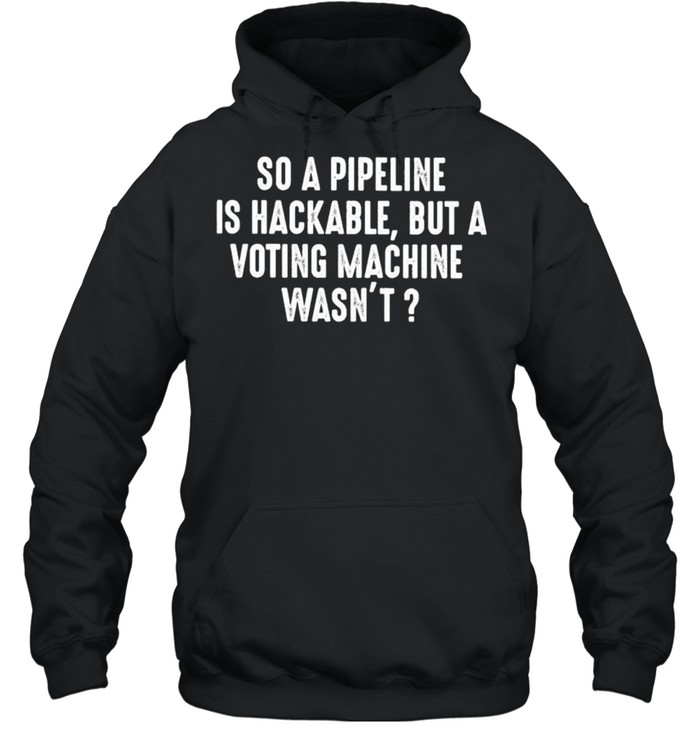 So a pipeline is hackable but a voting machine wasn’t shirt Unisex Hoodie