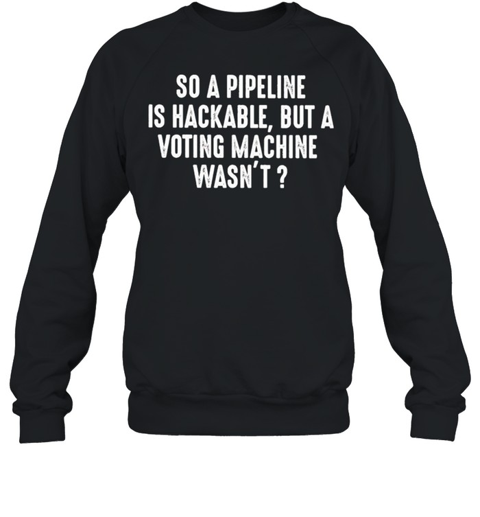 So a pipeline is hackable but a voting machine wasn’t shirt Unisex Sweatshirt