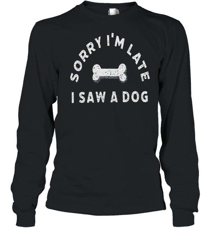 Sorry i’m late i saw a dog shirt Long Sleeved T-shirt