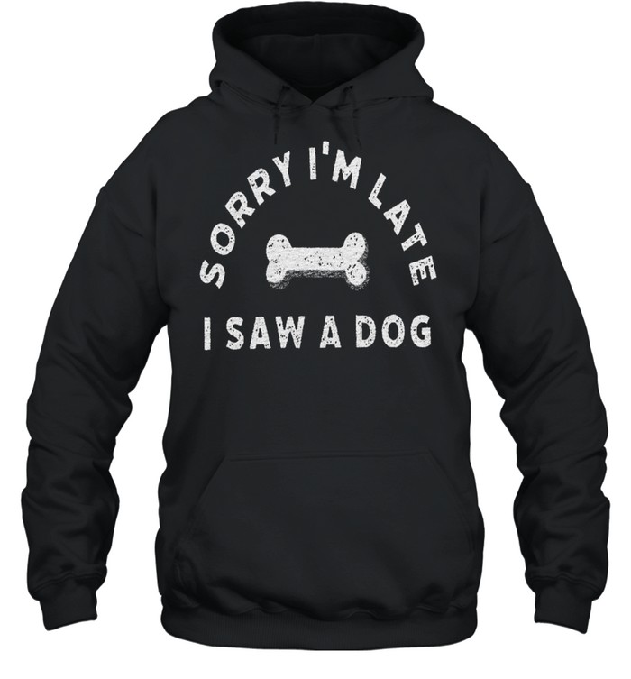 Sorry i’m late i saw a dog shirt Unisex Hoodie