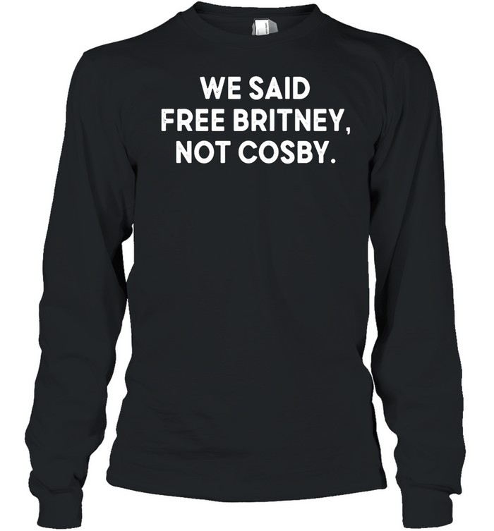 We said free britney not cosby shirt Long Sleeved T-shirt