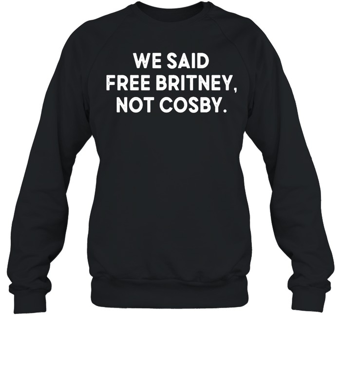 We said free britney not cosby shirt Unisex Sweatshirt