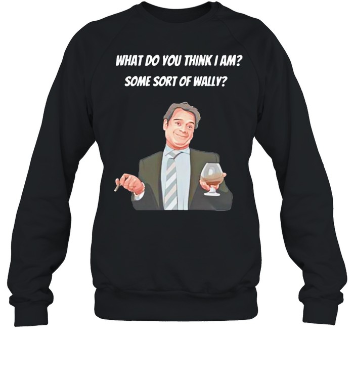 What do you think I am some sort of wally shirt Unisex Sweatshirt