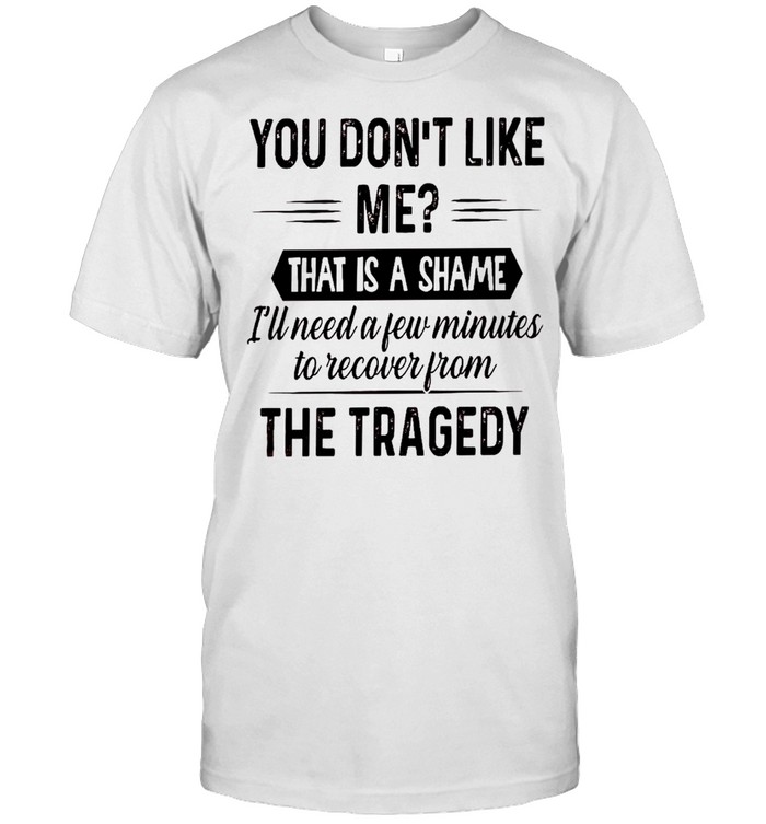 You don’t like me that is a shame i’ll need a few minutes to recover from the tragedy shirt Classic Men's T-shirt