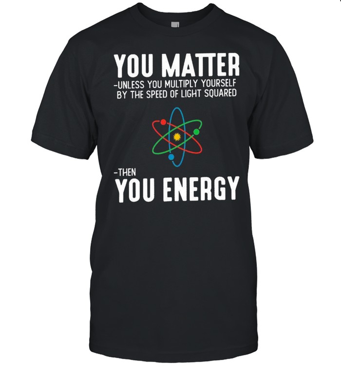 You matter unless you multiply yourself by the speed of light squared shirt Classic Men's T-shirt