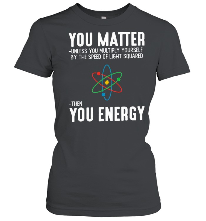 You matter unless you multiply yourself by the speed of light squared shirt Classic Women's T-shirt