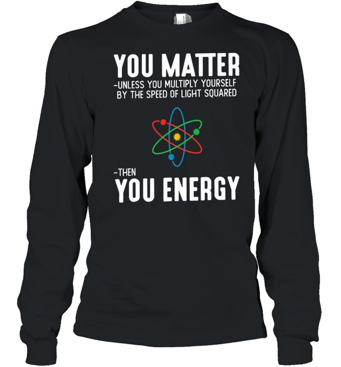 You matter unless you multiply yourself by the speed of light squared shirt Long Sleeved T-shirt