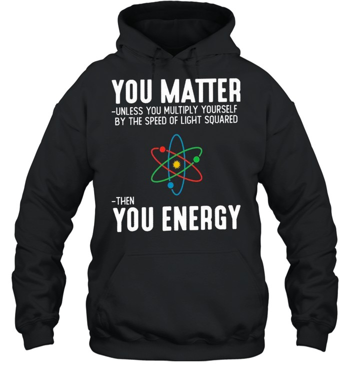 You matter unless you multiply yourself by the speed of light squared shirt Unisex Hoodie