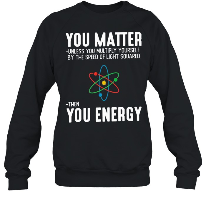 You matter unless you multiply yourself by the speed of light squared shirt Unisex Sweatshirt