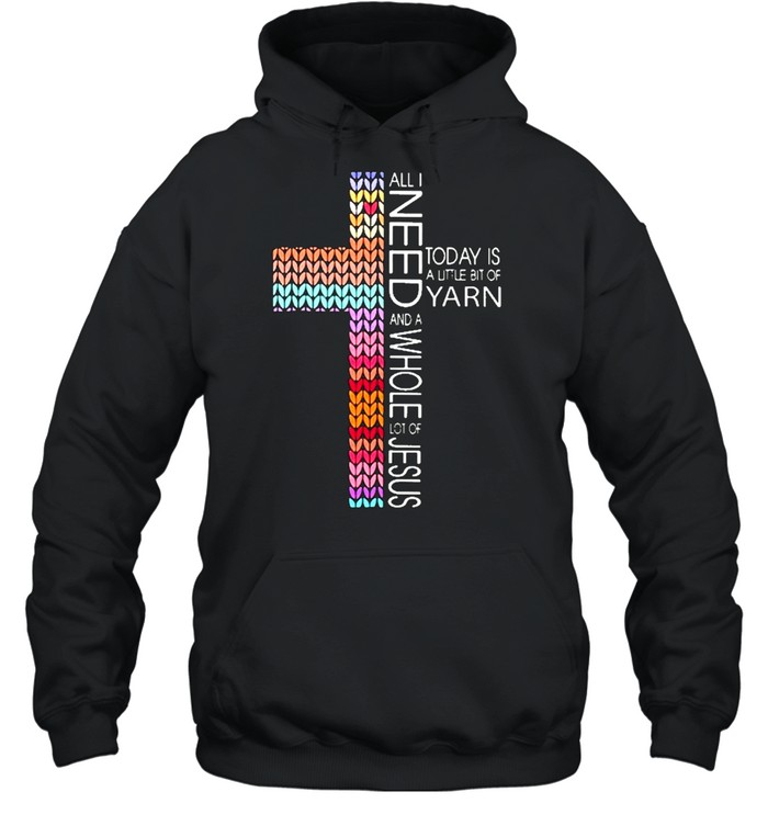 All I need today is a little bit of yarn and a whole lot of jesus shirt Unisex Hoodie