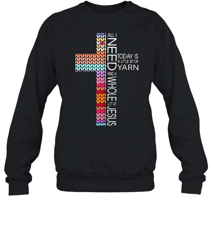 All I need today is a little bit of yarn and a whole lot of jesus shirt Unisex Sweatshirt