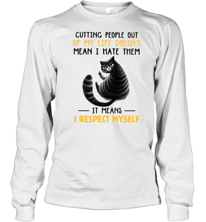 Cutting People Out Of My Life Doesnt Mean I Hate Them It Means I Respect Myself Cat Sarcasm shirt Long Sleeved T-shirt