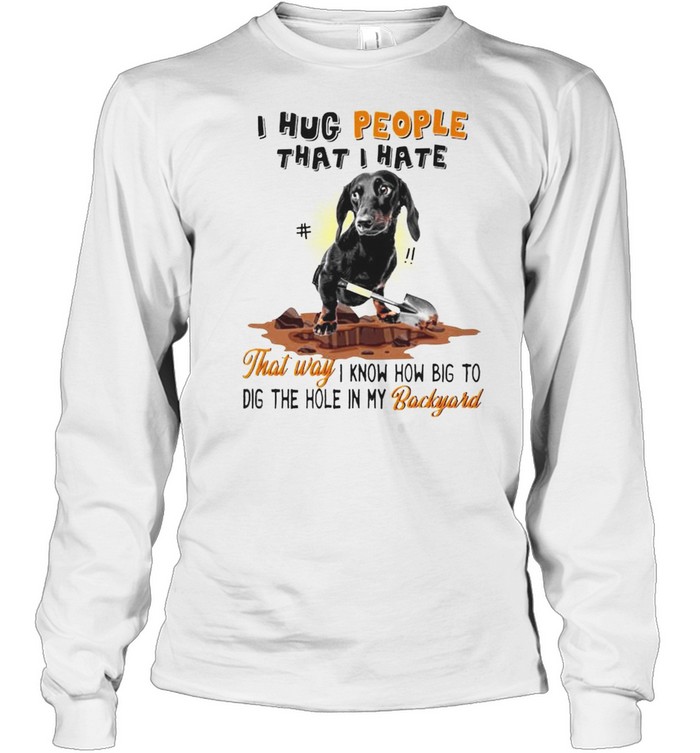 Dachshund I hug people that I hate that way I know how big to dig shirt Long Sleeved T-shirt