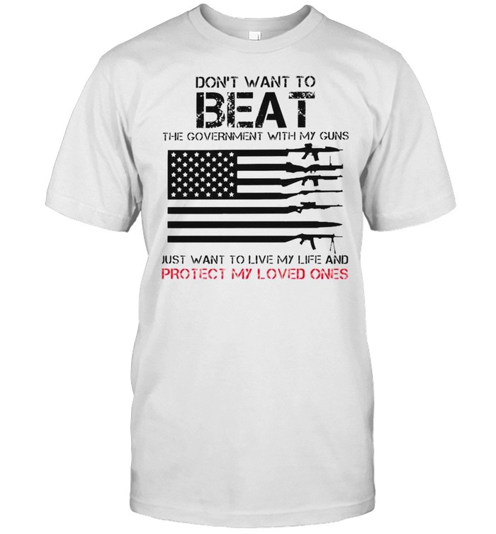 Don’t want to beat the government with my guns just want to live my life and protect my loved ones shirt Classic Men's T-shirt