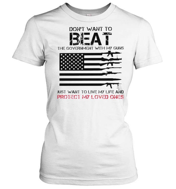 Don’t want to beat the government with my guns just want to live my life and protect my loved ones shirt Classic Women's T-shirt