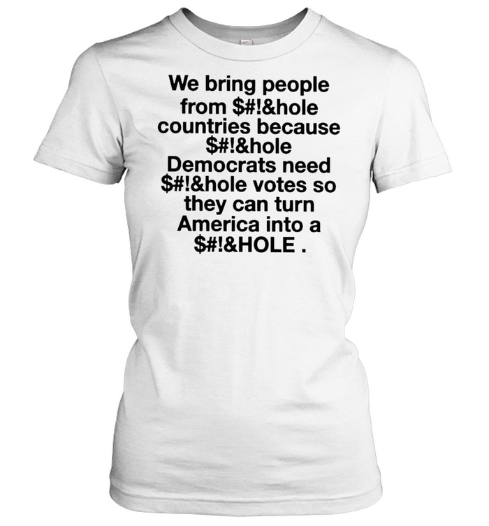 We bring people from asshole countries because asshole Democrats need asshole votes shirt Classic Women's T-shirt