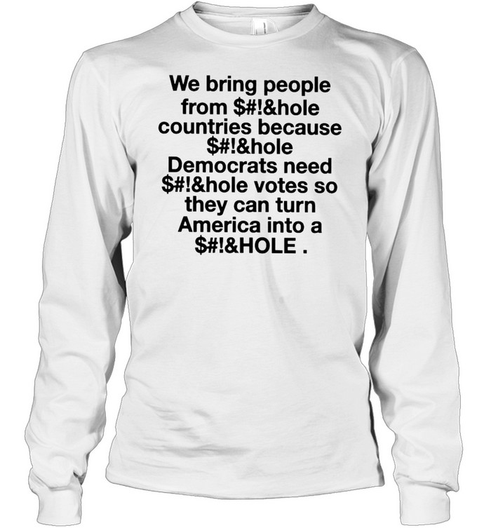 We bring people from asshole countries because asshole Democrats need asshole votes shirt Long Sleeved T-shirt