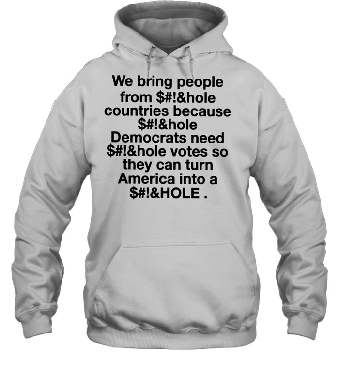 We bring people from asshole countries because asshole Democrats need asshole votes shirt Unisex Hoodie