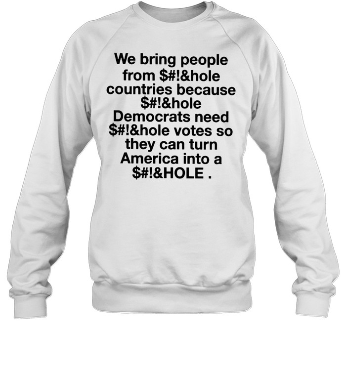 We bring people from asshole countries because asshole Democrats need asshole votes shirt Unisex Sweatshirt