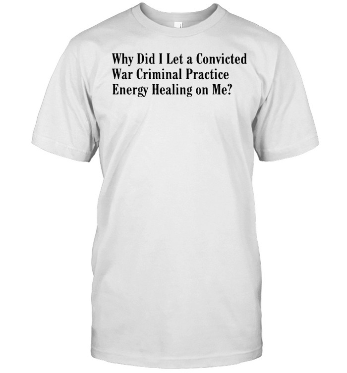 Why Did I Let A Convicted War Criminal Practice Energy Healing On Me shirt Classic Men's T-shirt