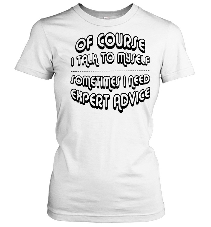 Of Course I Talk To Myself Sometimes I Need Expert Advice Classic Women's T-shirt