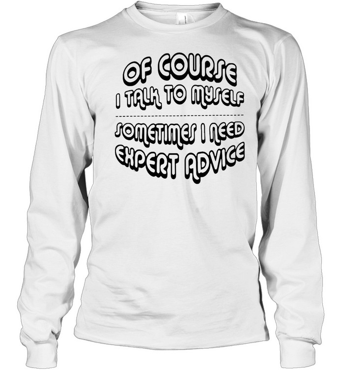 Of Course I Talk To Myself Sometimes I Need Expert Advice Long Sleeved T-shirt