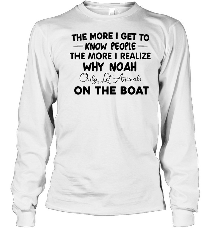 The More I Get To Know People The More I Realize Why Noah Only Let Animals On The Boat T-shirt Long Sleeved T-shirt