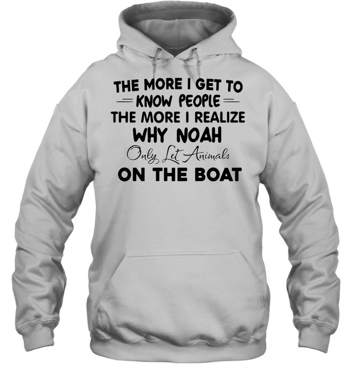 The More I Get To Know People The More I Realize Why Noah Only Let Animals On The Boat T-shirt Unisex Hoodie