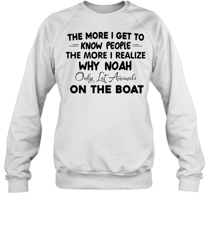 The More I Get To Know People The More I Realize Why Noah Only Let Animals On The Boat T-shirt Unisex Sweatshirt