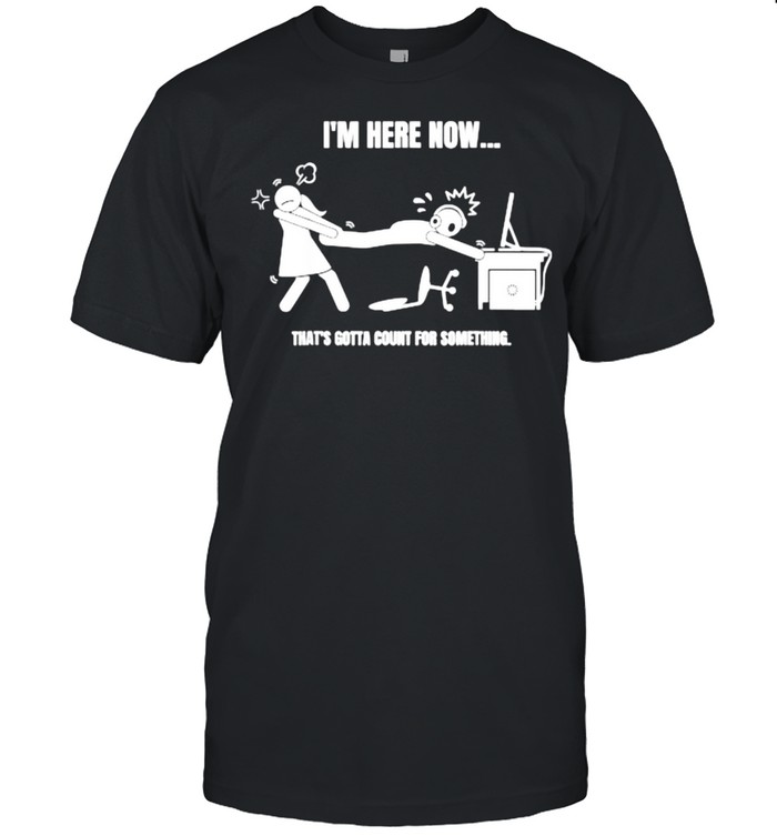 Im Here Now Thats Gotta Count for Something T- Classic Men's T-shirt