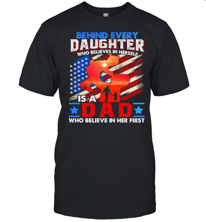 Behind Every Daughter Who Believes In Herself Is A Dad Who Believe In Her First American Flag shirt