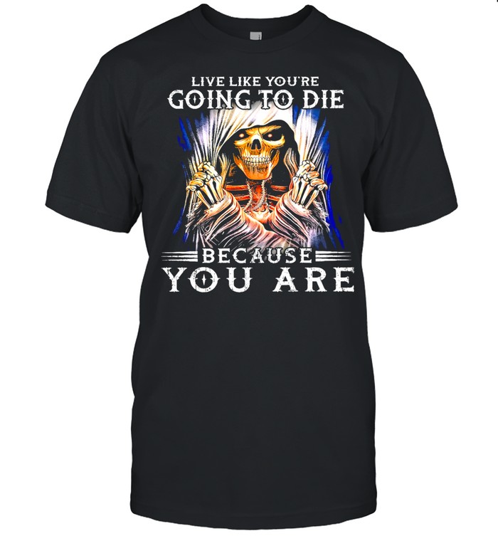Death live like you’re going to die because you are shirt