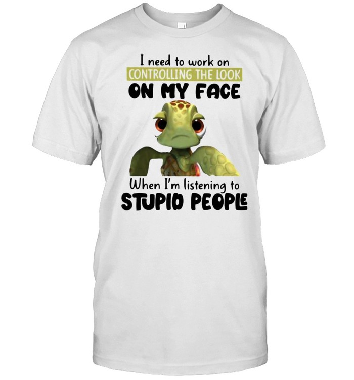 O Need To Work On Turtle Controlling The Look On My Face When I’m Listening To Stupid People Shirt