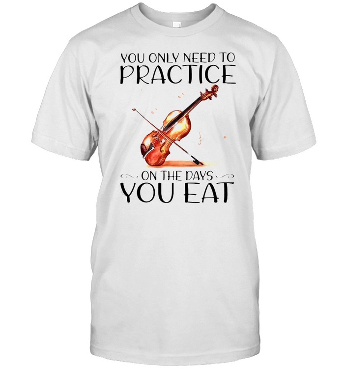 Violin you only need to practice on the days you eat shirt