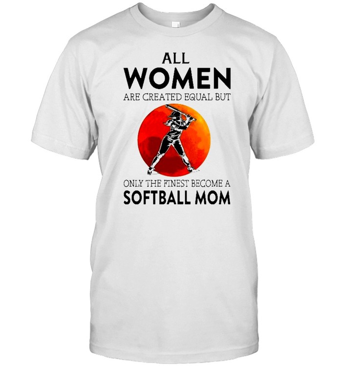 All women are created equal but only the finest become a softball mom shirt