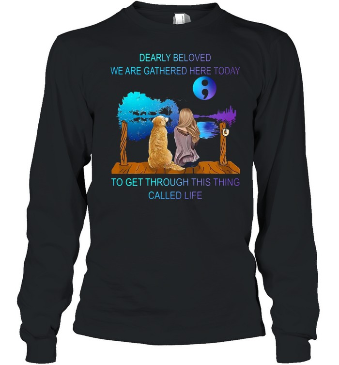 Suicide Prevention Dearly Beloved We Are Gathered Here Today To Get Through This Thing Called Lifie T-shirt Long Sleeved T-shirt