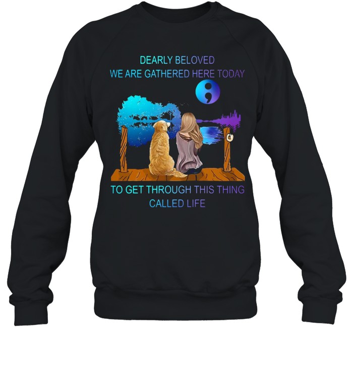 Suicide Prevention Dearly Beloved We Are Gathered Here Today To Get Through This Thing Called Lifie T-shirt Unisex Sweatshirt