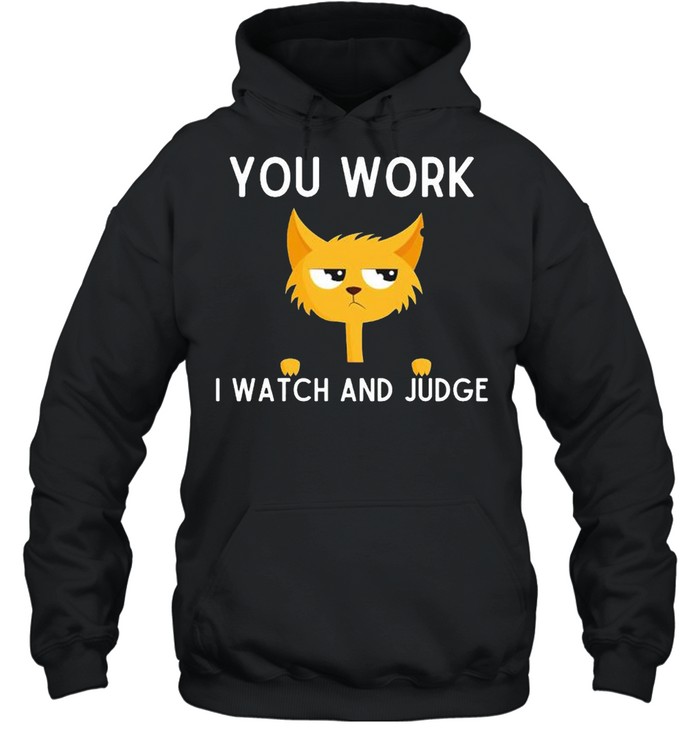 Cat you work I watch and judge shirt Unisex Hoodie