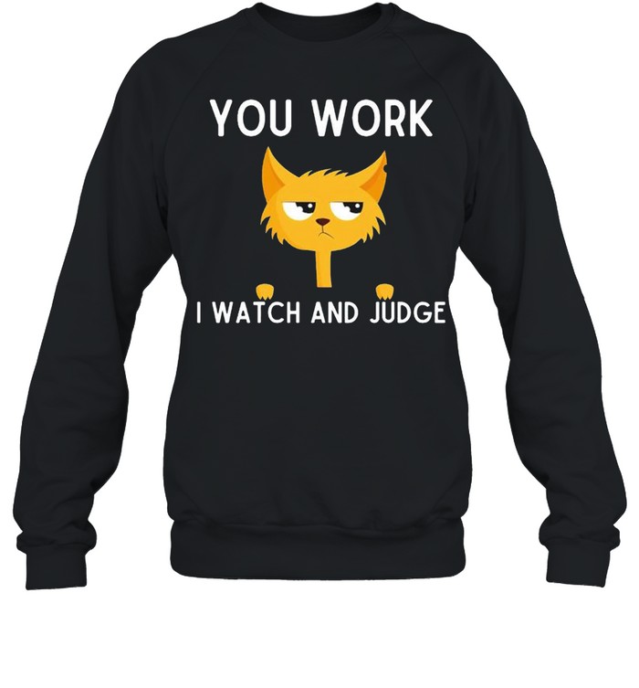 Cat you work I watch and judge shirt Unisex Sweatshirt