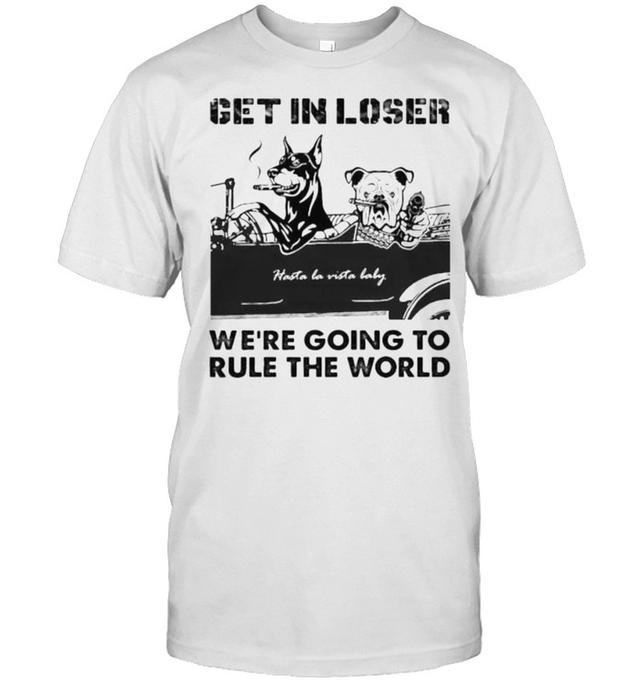 Get in loser were going to rule the world baddog shirt